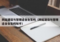 网站建设与管理适合女生吗（网站建设与管理适合女生吗知乎）