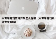 大专学游戏软件开发怎么样呢（大专学游戏设计专业好吗）