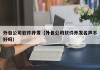 外包公司软件开发（外包公司软件开发名声不好吗）