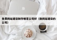 免费网站建设制作哪家公司好（做网站建设的公司）