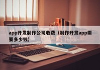 app开发制作公司收费（制作开发app需要多少钱）