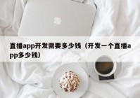 直播app开发需要多少钱（开发一个直播app多少钱）