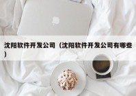 沈阳软件开发公司（沈阳软件开发公司有哪些）