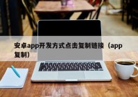 安卓app开发方式点击复制链接（app 复制）