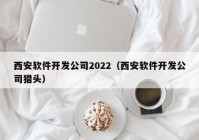 西安软件开发公司2022（西安软件开发公司猎头）