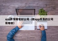 app开发哪家好公司（做app开发的公司有哪些）