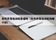 软件开发培训班靠谱吗（软件开发培训机构哪个好）