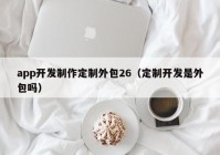 app开发制作定制外包26（定制开发是外包吗）