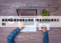 最新网站建设哪家公司好（知名的网站建设公司）