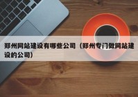 郑州网站建设有哪些公司（郑州专门做网站建设的公司）