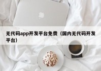 无代码app开发平台免费（国内无代码开发平台）