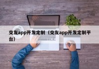 交友app开发定制（交友app开发定制平台）