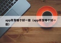 app开发哪个好一些（app开发哪个好一些）