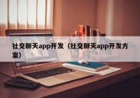 社交聊天app开发（社交聊天app开发方案）