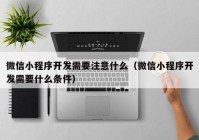 微信小程序开发需要注意什么（微信小程序开发需要什么条件）