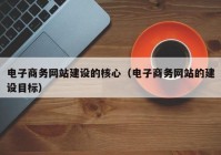 电子商务网站建设的核心（电子商务网站的建设目标）