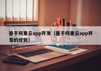 基于阿里云app开发（基于阿里云app开发的优势）