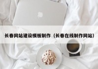 长春网站建设模板制作（长春在线制作网站）