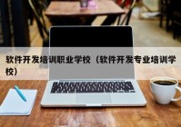 软件开发培训职业学校（软件开发专业培训学校）