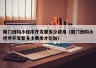 厦门团购小程序开发要多少费用（厦门团购小程序开发要多少费用才能做）