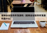 视频会议软件开发源码（视频会议软件开发源码是什么）