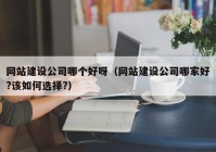 网站建设公司哪个好呀（网站建设公司哪家好?该如何选择?）