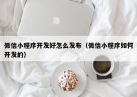 微信小程序开发好怎么发布（微信小程序如何开发的）