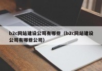 b2c网站建设公司有哪些（b2c网站建设公司有哪些公司）