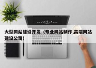 大型网站建设开发（专业网站制作,高端网站建设公司）