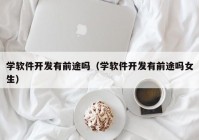 学软件开发有前途吗（学软件开发有前途吗女生）