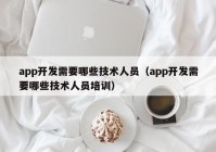 app开发需要哪些技术人员（app开发需要哪些技术人员培训）