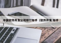 中国软件开发公司排行知乎（软件开发 知乎）