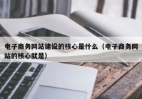 电子商务网站建设的核心是什么（电子商务网站的核心就是）