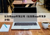 社交类app开发公司（社交类app开发多少钱）