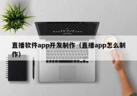 直播软件app开发制作（直播app怎么制作）