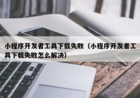 小程序开发者工具下载失败（小程序开发者工具下载失败怎么解决）