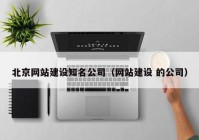 北京网站建设知名公司（网站建设 的公司）
