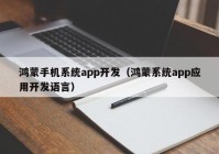 鸿蒙手机系统app开发（鸿蒙系统app应用开发语言）