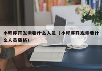 小程序开发需要什么人员（小程序开发需要什么人员资格）