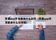 苹果app开发要用什么软件（苹果app开发要用什么软件做）