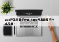 app开发需要学什么（app开发需要学什么专业）