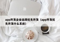 app开发企业选择优先开发（app开发优先开发什么系统）