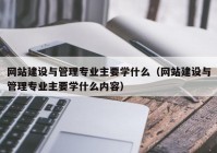 网站建设与管理专业主要学什么（网站建设与管理专业主要学什么内容）