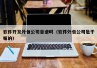 软件开发外包公司靠谱吗（软件外包公司是干嘛的）