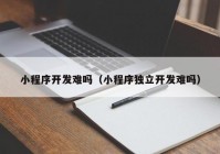 小程序开发难吗（小程序独立开发难吗）